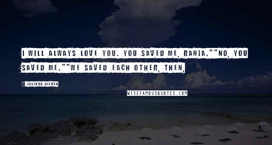 Jasinda Wilder Quotes: I will always love you. You saved me, Rania.""No, you saved me.""We saved each other, then,