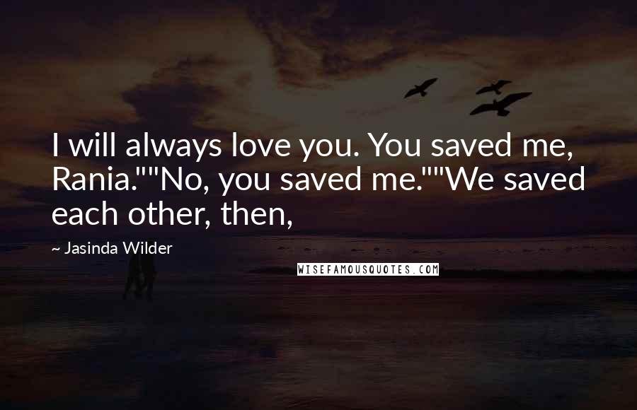 Jasinda Wilder Quotes: I will always love you. You saved me, Rania.""No, you saved me.""We saved each other, then,