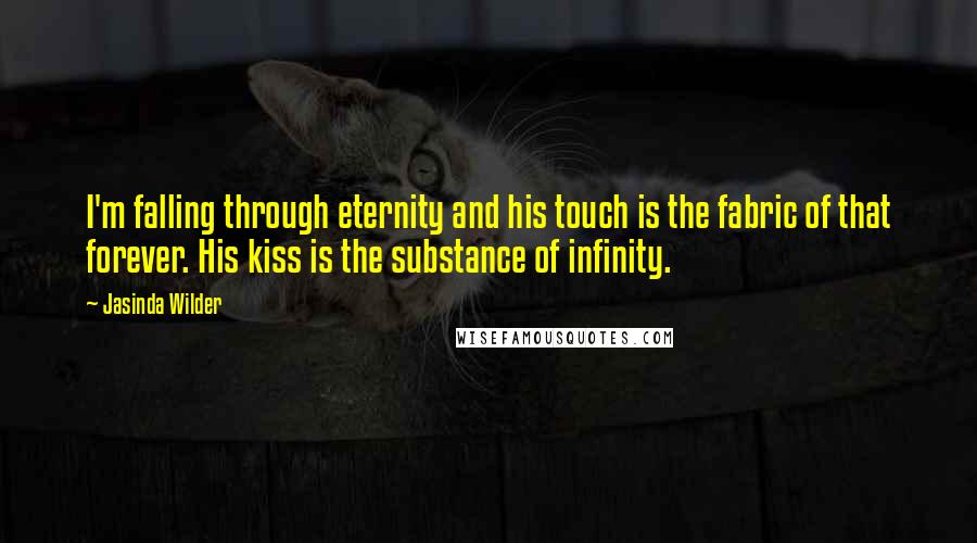 Jasinda Wilder Quotes: I'm falling through eternity and his touch is the fabric of that forever. His kiss is the substance of infinity.