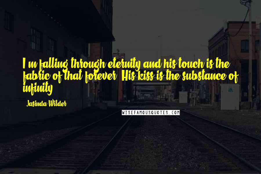 Jasinda Wilder Quotes: I'm falling through eternity and his touch is the fabric of that forever. His kiss is the substance of infinity.