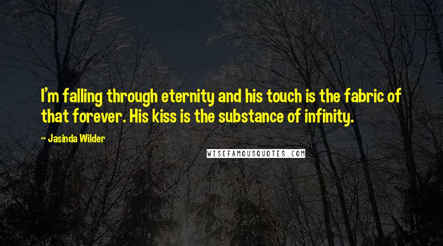 Jasinda Wilder Quotes: I'm falling through eternity and his touch is the fabric of that forever. His kiss is the substance of infinity.