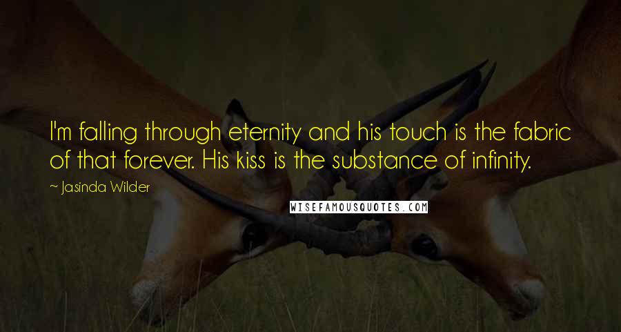 Jasinda Wilder Quotes: I'm falling through eternity and his touch is the fabric of that forever. His kiss is the substance of infinity.