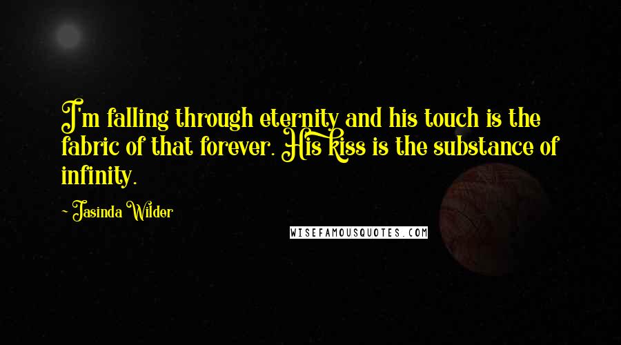 Jasinda Wilder Quotes: I'm falling through eternity and his touch is the fabric of that forever. His kiss is the substance of infinity.