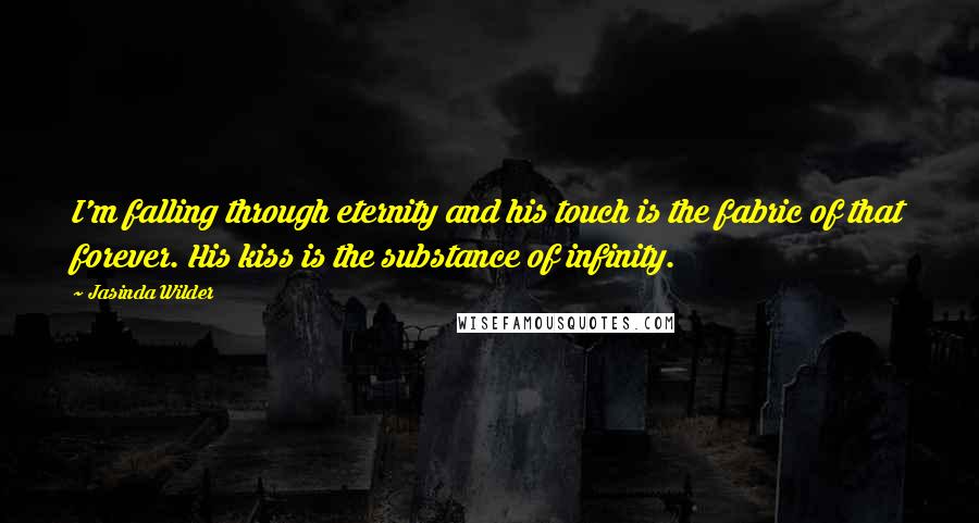 Jasinda Wilder Quotes: I'm falling through eternity and his touch is the fabric of that forever. His kiss is the substance of infinity.