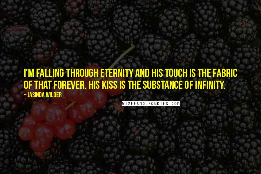 Jasinda Wilder Quotes: I'm falling through eternity and his touch is the fabric of that forever. His kiss is the substance of infinity.