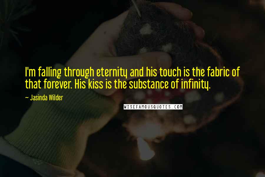 Jasinda Wilder Quotes: I'm falling through eternity and his touch is the fabric of that forever. His kiss is the substance of infinity.