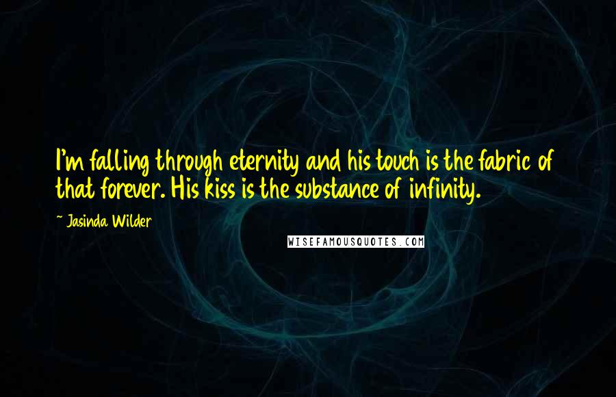 Jasinda Wilder Quotes: I'm falling through eternity and his touch is the fabric of that forever. His kiss is the substance of infinity.