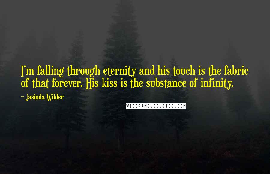 Jasinda Wilder Quotes: I'm falling through eternity and his touch is the fabric of that forever. His kiss is the substance of infinity.