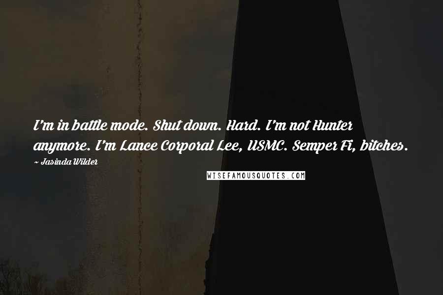 Jasinda Wilder Quotes: I'm in battle mode. Shut down. Hard. I'm not Hunter anymore. I'm Lance Corporal Lee, USMC. Semper Fi, bitches.