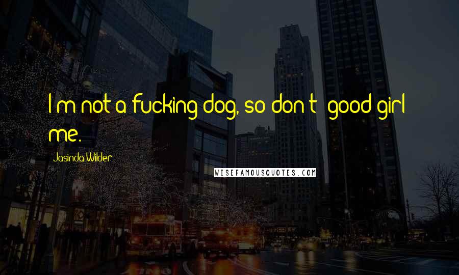 Jasinda Wilder Quotes: I'm not a fucking dog, so don't 'good girl' me.