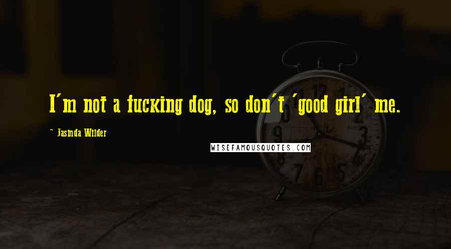 Jasinda Wilder Quotes: I'm not a fucking dog, so don't 'good girl' me.