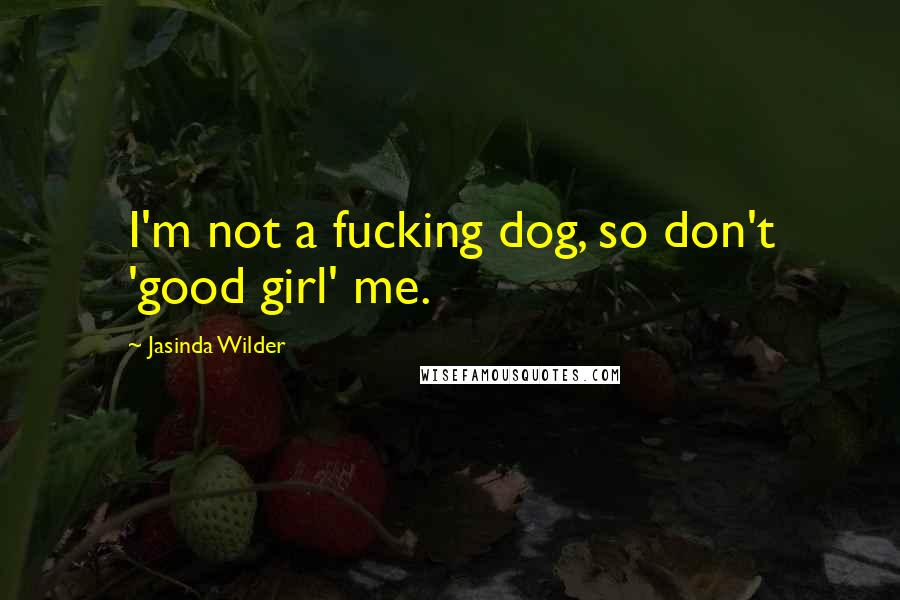 Jasinda Wilder Quotes: I'm not a fucking dog, so don't 'good girl' me.