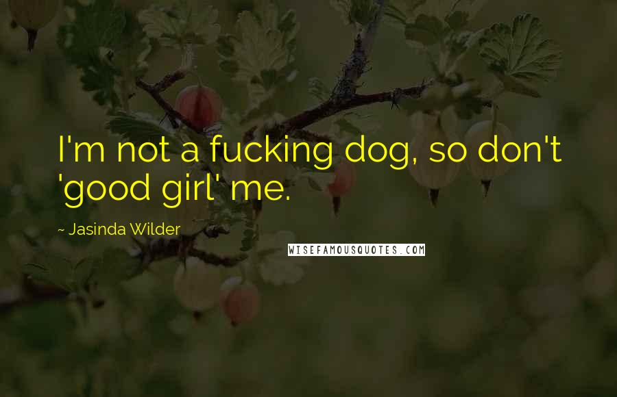 Jasinda Wilder Quotes: I'm not a fucking dog, so don't 'good girl' me.