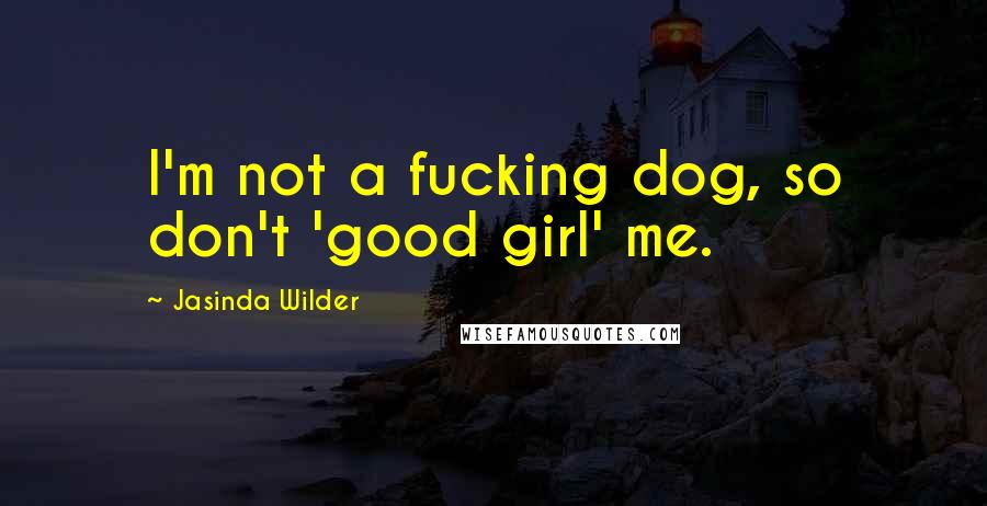 Jasinda Wilder Quotes: I'm not a fucking dog, so don't 'good girl' me.
