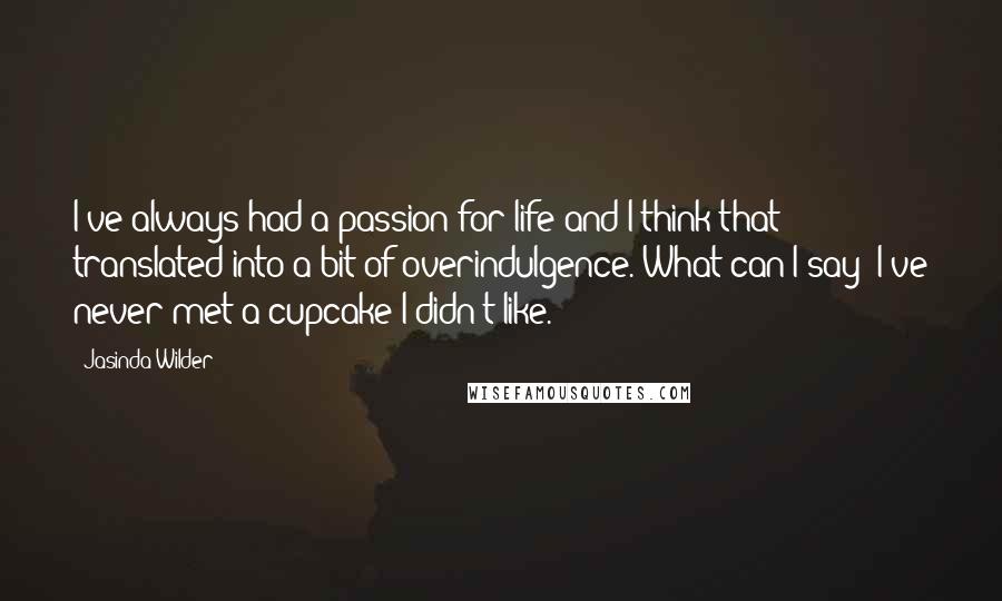 Jasinda Wilder Quotes: I've always had a passion for life and I think that translated into a bit of overindulgence. What can I say? I've never met a cupcake I didn't like.