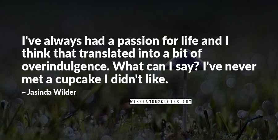 Jasinda Wilder Quotes: I've always had a passion for life and I think that translated into a bit of overindulgence. What can I say? I've never met a cupcake I didn't like.