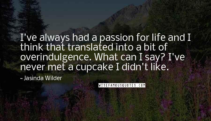 Jasinda Wilder Quotes: I've always had a passion for life and I think that translated into a bit of overindulgence. What can I say? I've never met a cupcake I didn't like.