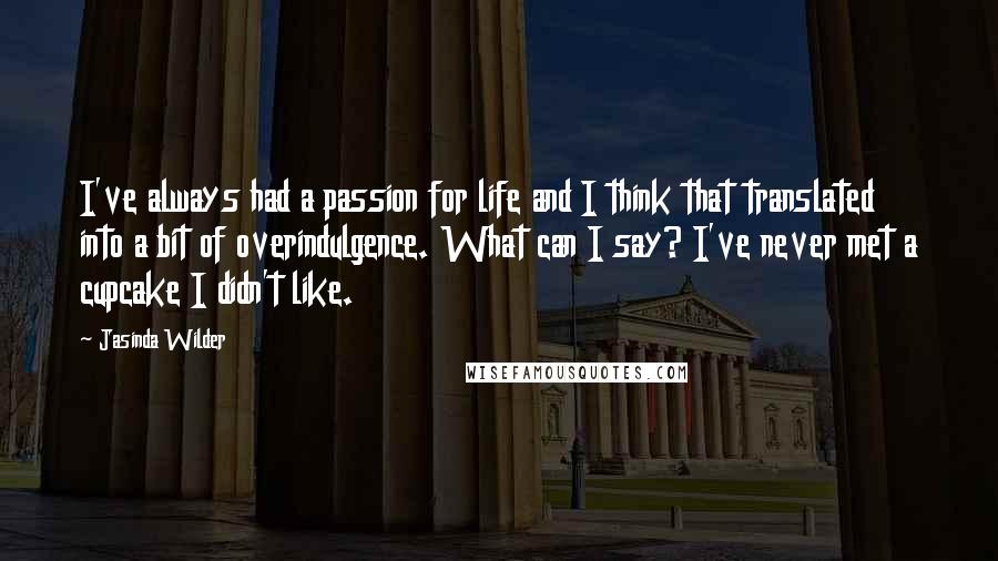 Jasinda Wilder Quotes: I've always had a passion for life and I think that translated into a bit of overindulgence. What can I say? I've never met a cupcake I didn't like.