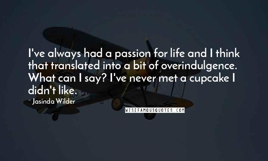 Jasinda Wilder Quotes: I've always had a passion for life and I think that translated into a bit of overindulgence. What can I say? I've never met a cupcake I didn't like.