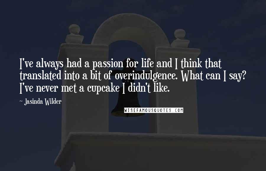 Jasinda Wilder Quotes: I've always had a passion for life and I think that translated into a bit of overindulgence. What can I say? I've never met a cupcake I didn't like.