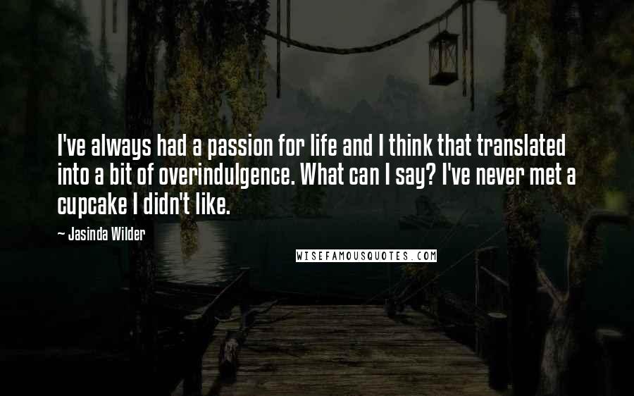 Jasinda Wilder Quotes: I've always had a passion for life and I think that translated into a bit of overindulgence. What can I say? I've never met a cupcake I didn't like.