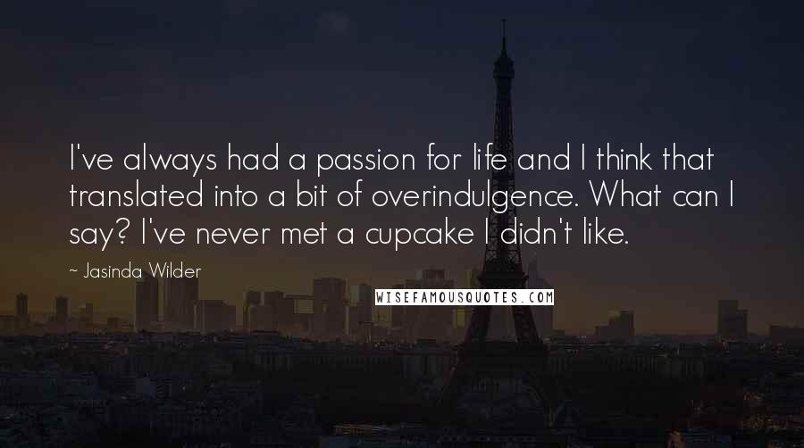 Jasinda Wilder Quotes: I've always had a passion for life and I think that translated into a bit of overindulgence. What can I say? I've never met a cupcake I didn't like.