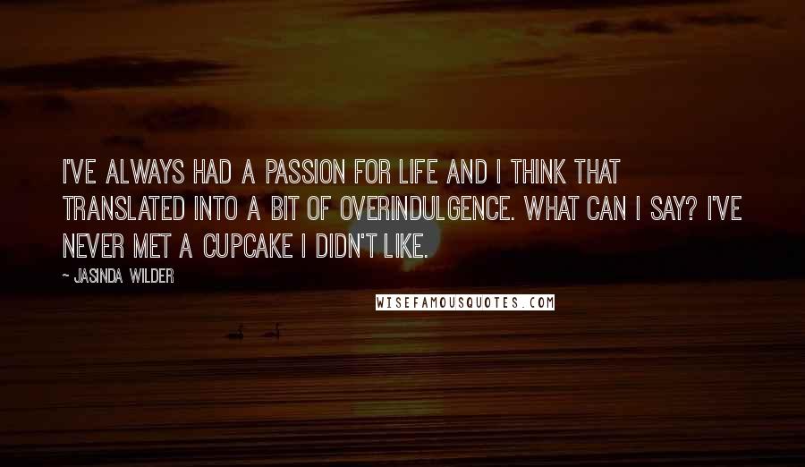 Jasinda Wilder Quotes: I've always had a passion for life and I think that translated into a bit of overindulgence. What can I say? I've never met a cupcake I didn't like.