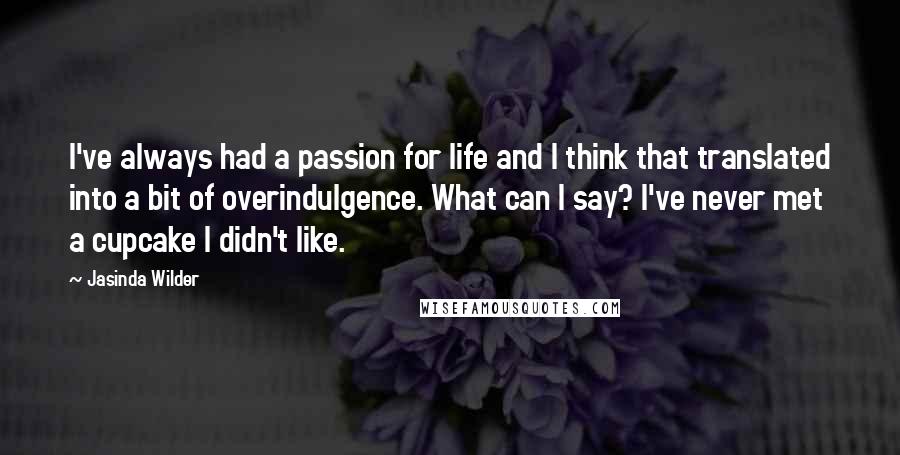 Jasinda Wilder Quotes: I've always had a passion for life and I think that translated into a bit of overindulgence. What can I say? I've never met a cupcake I didn't like.