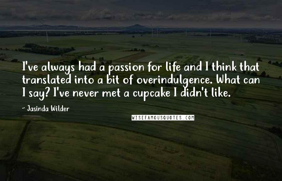 Jasinda Wilder Quotes: I've always had a passion for life and I think that translated into a bit of overindulgence. What can I say? I've never met a cupcake I didn't like.