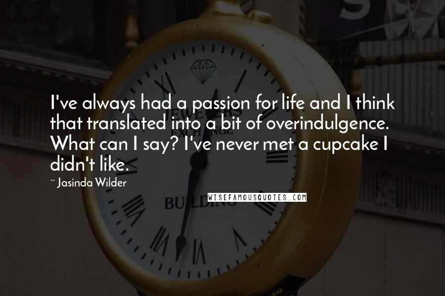 Jasinda Wilder Quotes: I've always had a passion for life and I think that translated into a bit of overindulgence. What can I say? I've never met a cupcake I didn't like.