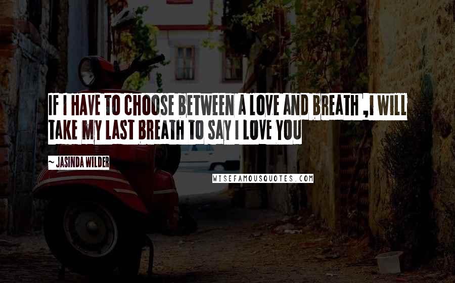 Jasinda Wilder Quotes: If I HAVE to choose between a love and breath ,i will take my last breath to say I LOVE YOU