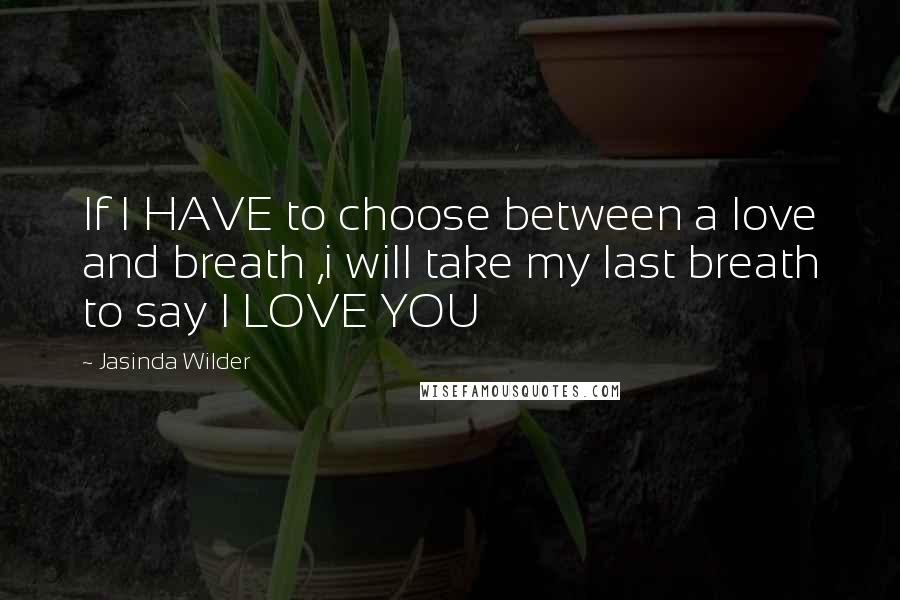 Jasinda Wilder Quotes: If I HAVE to choose between a love and breath ,i will take my last breath to say I LOVE YOU