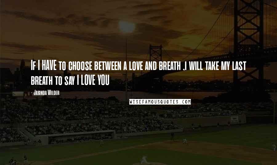 Jasinda Wilder Quotes: If I HAVE to choose between a love and breath ,i will take my last breath to say I LOVE YOU