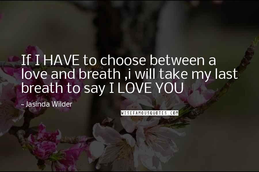 Jasinda Wilder Quotes: If I HAVE to choose between a love and breath ,i will take my last breath to say I LOVE YOU