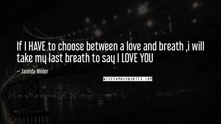 Jasinda Wilder Quotes: If I HAVE to choose between a love and breath ,i will take my last breath to say I LOVE YOU