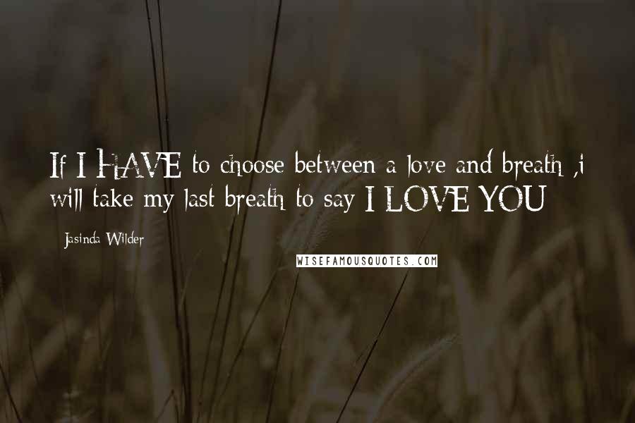 Jasinda Wilder Quotes: If I HAVE to choose between a love and breath ,i will take my last breath to say I LOVE YOU