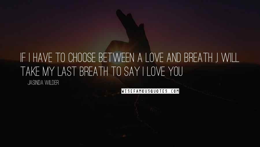 Jasinda Wilder Quotes: If I HAVE to choose between a love and breath ,i will take my last breath to say I LOVE YOU