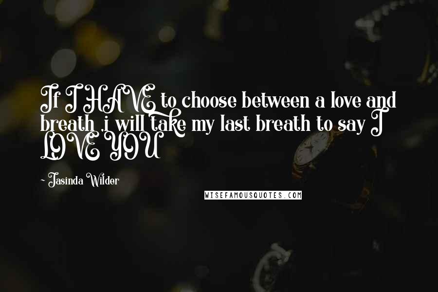 Jasinda Wilder Quotes: If I HAVE to choose between a love and breath ,i will take my last breath to say I LOVE YOU