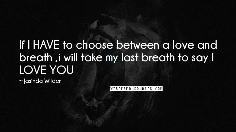 Jasinda Wilder Quotes: If I HAVE to choose between a love and breath ,i will take my last breath to say I LOVE YOU