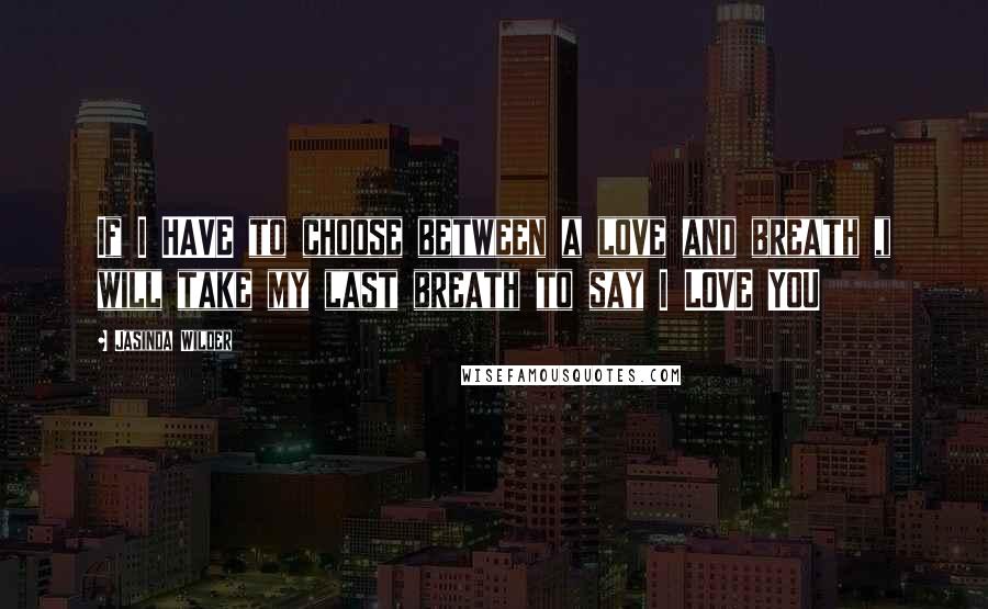 Jasinda Wilder Quotes: If I HAVE to choose between a love and breath ,i will take my last breath to say I LOVE YOU