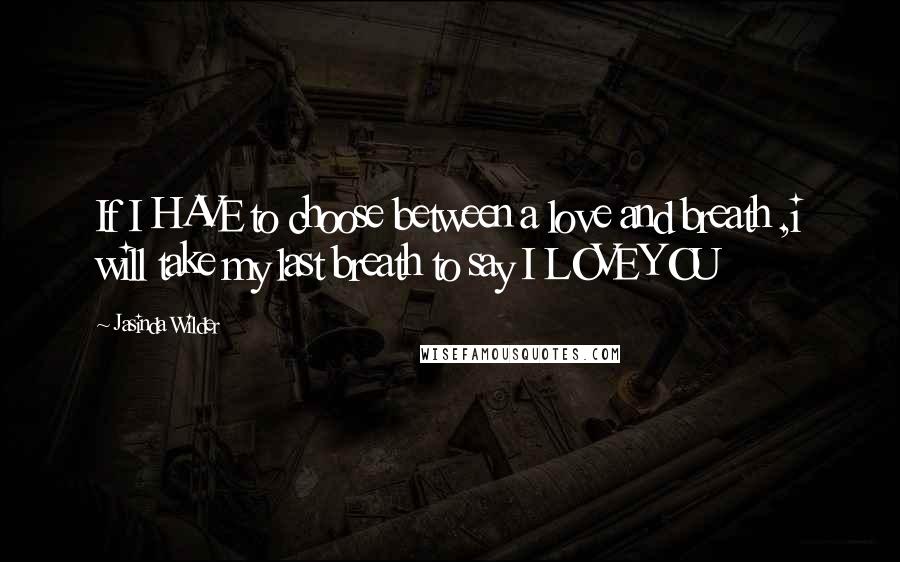 Jasinda Wilder Quotes: If I HAVE to choose between a love and breath ,i will take my last breath to say I LOVE YOU