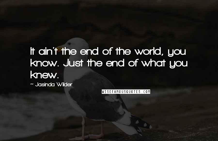 Jasinda Wilder Quotes: It ain't the end of the world, you know. Just the end of what you knew.
