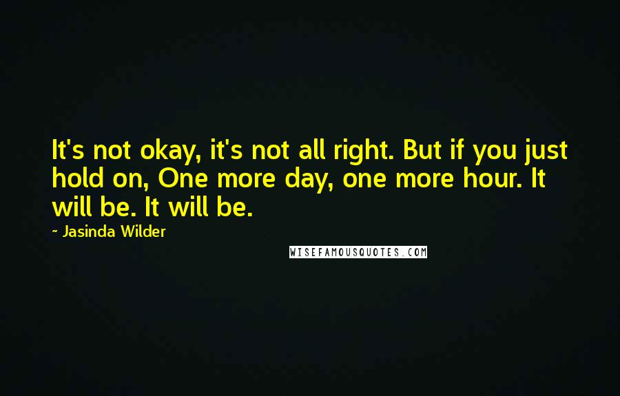 Jasinda Wilder Quotes: It's not okay, it's not all right. But if you just hold on, One more day, one more hour. It will be. It will be.