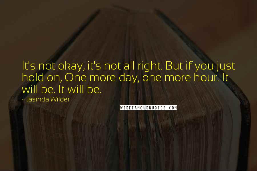 Jasinda Wilder Quotes: It's not okay, it's not all right. But if you just hold on, One more day, one more hour. It will be. It will be.