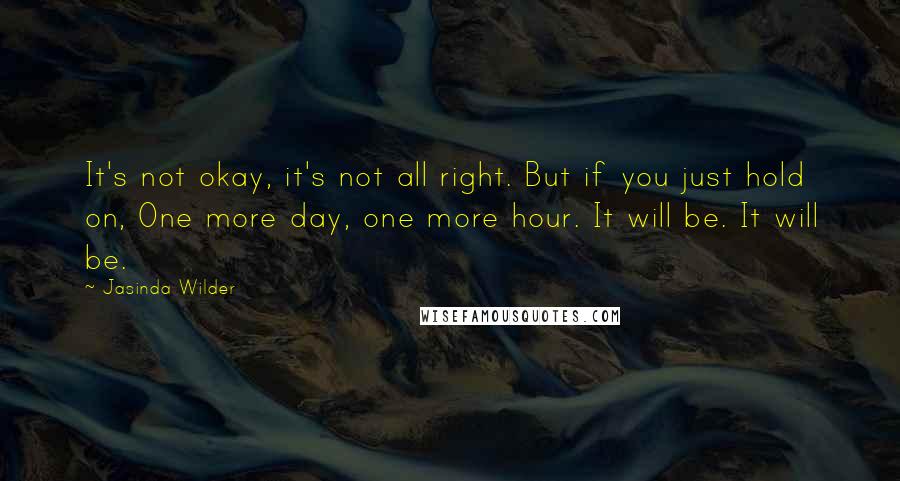 Jasinda Wilder Quotes: It's not okay, it's not all right. But if you just hold on, One more day, one more hour. It will be. It will be.