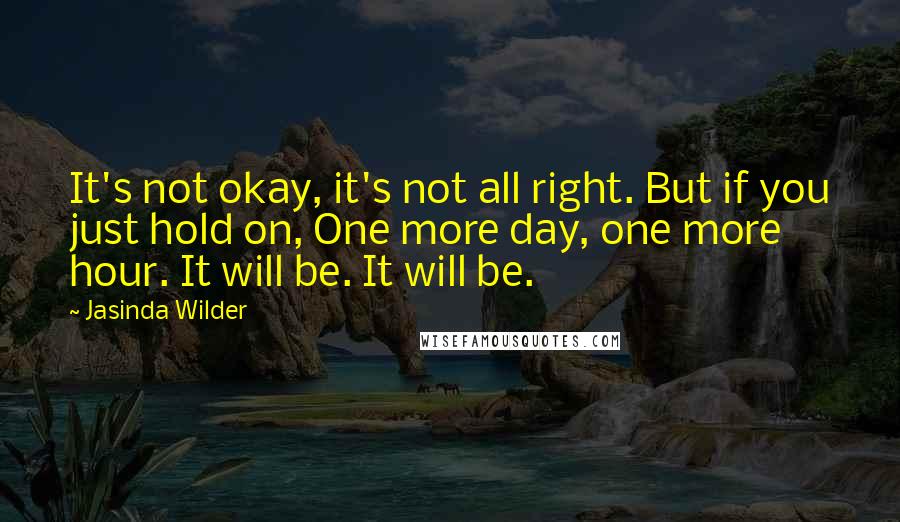 Jasinda Wilder Quotes: It's not okay, it's not all right. But if you just hold on, One more day, one more hour. It will be. It will be.