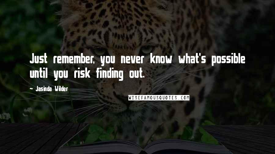 Jasinda Wilder Quotes: Just remember, you never know what's possible until you risk finding out.