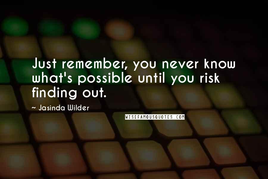 Jasinda Wilder Quotes: Just remember, you never know what's possible until you risk finding out.