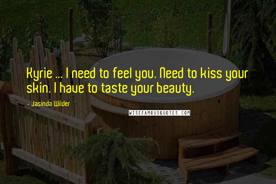 Jasinda Wilder Quotes: Kyrie ... I need to feel you. Need to kiss your skin. I have to taste your beauty.
