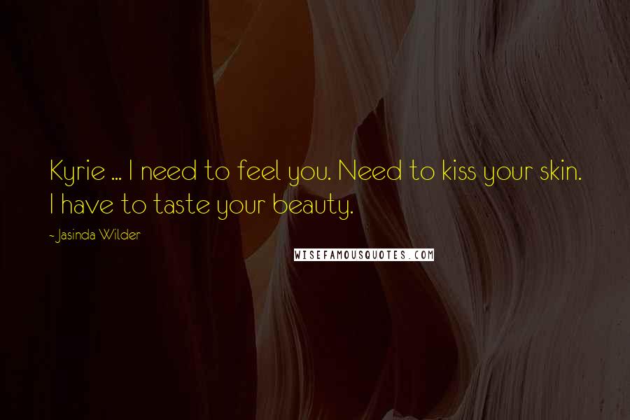 Jasinda Wilder Quotes: Kyrie ... I need to feel you. Need to kiss your skin. I have to taste your beauty.